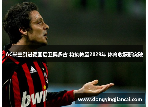 AC米兰引进德国后卫奥多古 将执教至2029年 体育收获新突破